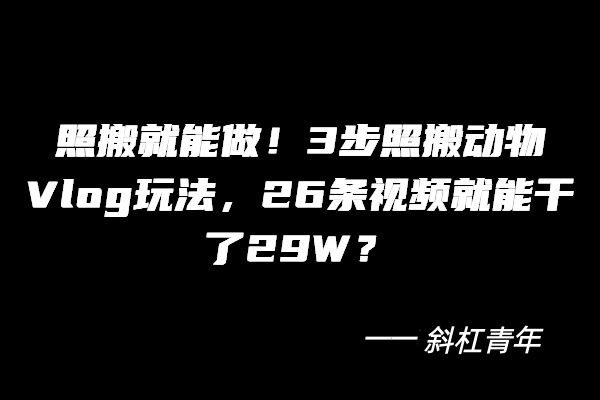照搬就能做！3步照搬动物Vlog玩法，26条视频就能干了29W？