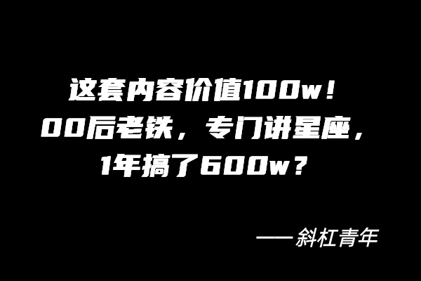 这套内容价值100w！00后老铁，专门讲星座，1年搞了600w？